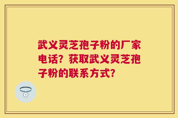 武义灵芝孢子粉的厂家电话?获取武义灵芝孢子粉的联系方式? 武义灵芝孢子粉的厂家电话?获取武义灵芝孢子粉的联系方式?