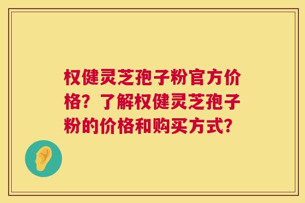 权健灵芝孢子粉官方价格?了解权健灵芝孢子粉的价格和购买方式? 权健灵芝孢子粉官方价格?了解权健灵芝孢子粉的价格和购买方式?
