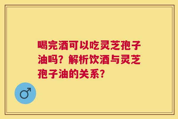 喝完酒可以吃灵芝孢子油吗?解析饮酒与灵芝孢子油的关系? 喝完酒可以吃灵芝孢子油吗?解析饮酒与灵芝孢子油的关系?