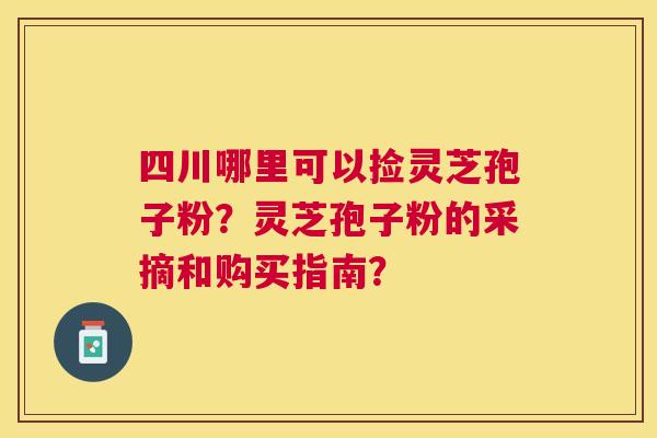 四川哪里可以捡灵芝孢子粉?灵芝孢子粉的采摘和购买指南? 四川哪里可以捡灵芝孢子粉?灵芝孢子粉的采摘和购买指南?