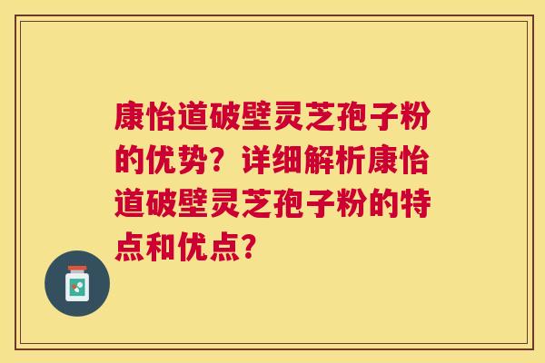康怡道破壁灵芝孢子粉的优势?详细解析康怡道破壁灵芝孢子粉的特点和优点? 康怡道破壁灵芝孢子粉的优势?详细解析康怡道破壁灵芝孢子粉的特点和优点?