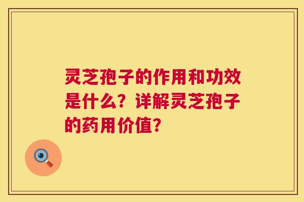 灵芝孢子的作用和功效是什么?详解灵芝孢子的药用价值? 灵芝孢子的作用和功效是什么?详解灵芝孢子的药用价值?