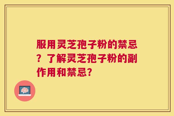 服用灵芝孢子粉的禁忌?了解灵芝孢子粉的副作用和禁忌? 服用灵芝孢子粉的禁忌?了解灵芝孢子粉的副作用和禁忌?