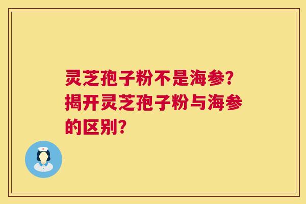 灵芝孢子粉不是海参?揭开灵芝孢子粉与海参的区别? 灵芝孢子粉不是海参?揭开灵芝孢子粉与海参的区别?