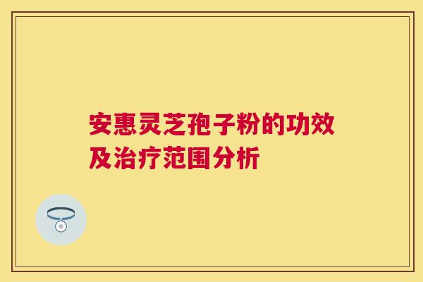 安惠灵芝孢子粉的功效及范围分析 安惠灵芝孢子粉的功效及范围分析