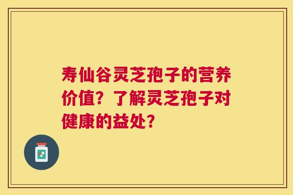 寿仙谷灵芝孢子的营养价值?了解灵芝孢子对健康的益处? 寿仙谷灵芝孢子的营养价值?了解灵芝孢子对健康的益处?