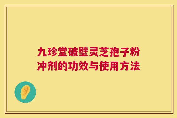 九珍堂破壁灵芝孢子粉冲剂的功效与使用方法 九珍堂破壁灵芝孢子粉冲剂的功效与使用方法