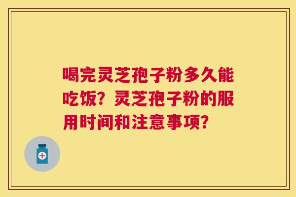 喝完灵芝孢子粉多久能吃饭？灵芝孢子粉的服用时间和注意事项？