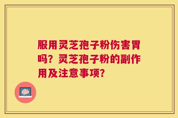服用灵芝孢子粉伤害胃吗?灵芝孢子粉的副作用及注意事项? 服用灵芝孢子粉伤害胃吗?灵芝孢子粉的副作用及注意事项?