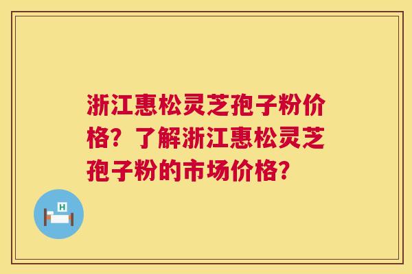 浙江惠松灵芝孢子粉价格？了解浙江惠松灵芝孢子粉的市场价格？