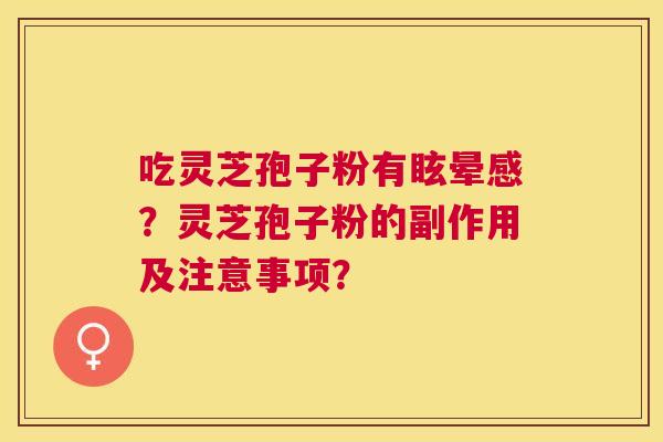 吃灵芝孢子粉有眩晕感?灵芝孢子粉的副作用及注意事项? 吃灵芝孢子粉有眩晕感?灵芝孢子粉的副作用及注意事项?