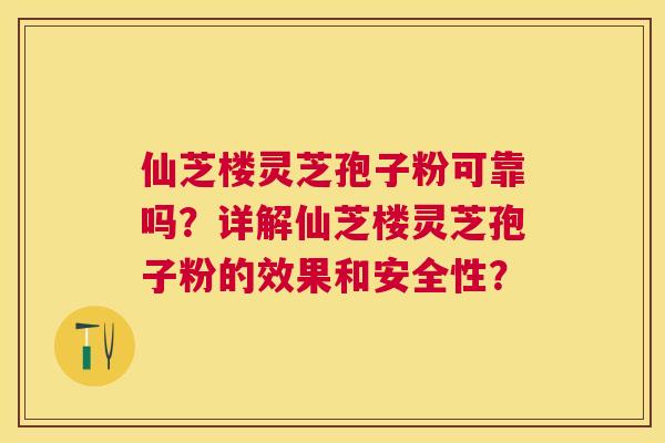仙芝楼灵芝孢子粉可靠吗?详解仙芝楼灵芝孢子粉的效果和安全性? 仙芝楼灵芝孢子粉可靠吗?详解仙芝楼灵芝孢子粉的效果和安全性?