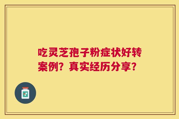 吃灵芝孢子粉症状好转案例?真实经历分享? 吃灵芝孢子粉症状好转案例?真实经历分享?
