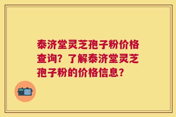泰济堂灵芝孢子粉价格查询?了解泰济堂灵芝孢子粉的价格信息? 泰济堂灵芝孢子粉价格查询?了解泰济堂灵芝孢子粉的价格信息?