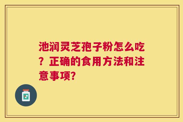 池润灵芝孢子粉怎么吃?正确的食用方法和注意事项? 池润灵芝孢子粉怎么吃?正确的食用方法和注意事项?
