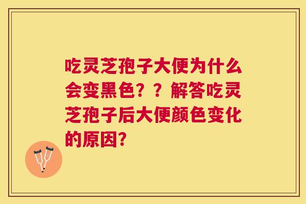吃灵芝孢子大便为什么会变黑色??解答吃灵芝孢子后大便颜色变化的原因? 吃灵芝孢子大便为什么会变黑色??解答吃灵芝孢子后大便颜色变化的原因?