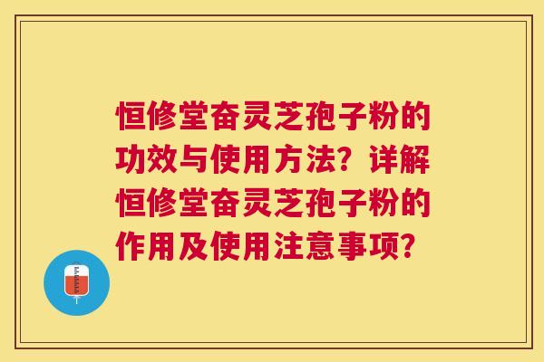 恒修堂奋灵芝孢子粉的功效与使用方法？详解恒修堂奋灵芝孢子粉的作用及使用注意事项？