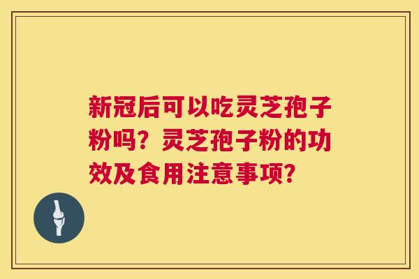 新冠后可以吃灵芝孢子粉吗?灵芝孢子粉的功效及食用注意事项? 新冠后可以吃灵芝孢子粉吗?灵芝孢子粉的功效及食用注意事项?