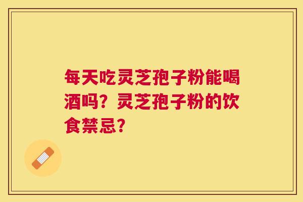 每天吃灵芝孢子粉能喝酒吗?灵芝孢子粉的饮食禁忌? 每天吃灵芝孢子粉能喝酒吗?灵芝孢子粉的饮食禁忌?