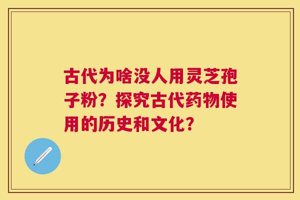 古代为啥没人用灵芝孢子粉?探究古代使用的历史和文化? 古代为啥没人用灵芝孢子粉?探究古代使用的历史和文化?