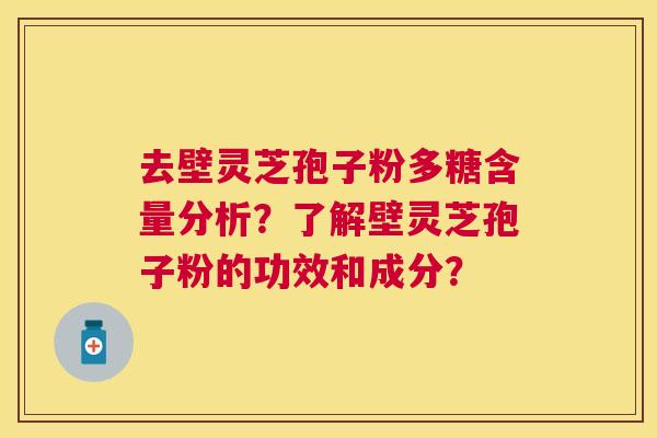 去壁灵芝孢子粉多糖含量分析?了解壁灵芝孢子粉的功效和成分? 去壁灵芝孢子粉多糖含量分析?了解壁灵芝孢子粉的功效和成分?