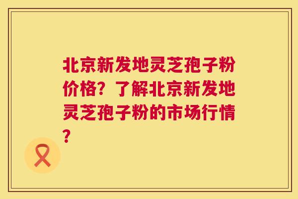 北京新发地灵芝孢子粉价格?了解北京新发地灵芝孢子粉的市场行情? 北京新发地灵芝孢子粉价格?了解北京新发地灵芝孢子粉的市场行情?