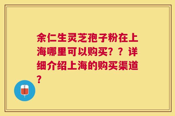 余仁生灵芝孢子粉在上海哪里可以购买？？详细介绍上海的购买渠道？