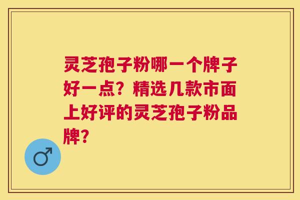灵芝孢子粉哪一个牌子好一点?精选几款市面上好评的灵芝孢子粉品牌? 灵芝孢子粉哪一个牌子好一点?精选几款市面上好评的灵芝孢子粉品牌?