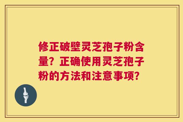 修正破壁灵芝孢子粉含量?正确使用灵芝孢子粉的方法和注意事项? 修正破壁灵芝孢子粉含量?正确使用灵芝孢子粉的方法和注意事项?