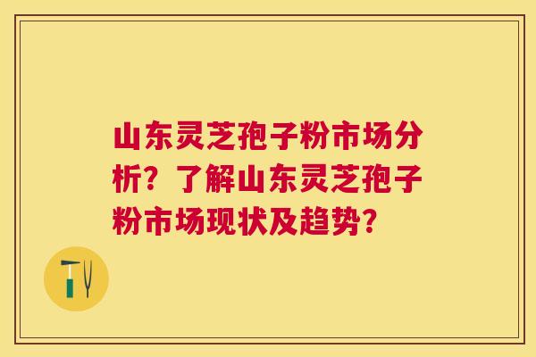山东灵芝孢子粉市场分析?了解山东灵芝孢子粉市场现状及趋势? 山东灵芝孢子粉市场分析?了解山东灵芝孢子粉市场现状及趋势?