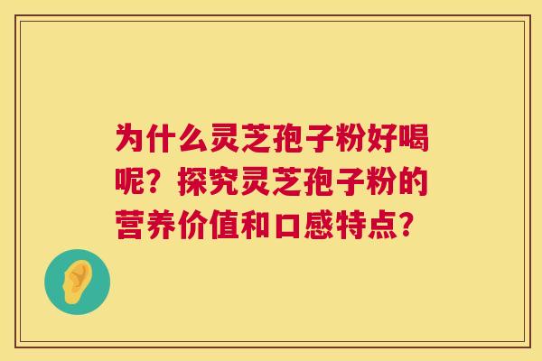 为什么灵芝孢子粉好喝呢?探究灵芝孢子粉的营养价值和口感特点? 为什么灵芝孢子粉好喝呢?探究灵芝孢子粉的营养价值和口感特点?