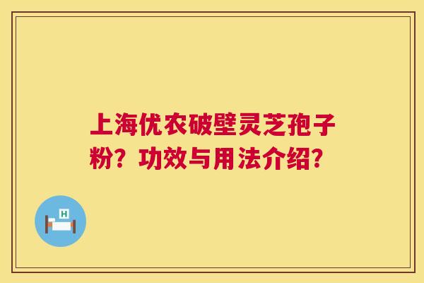 上海优农破壁灵芝孢子粉?功效与用法介绍? 上海优农破壁灵芝孢子粉?功效与用法介绍?
