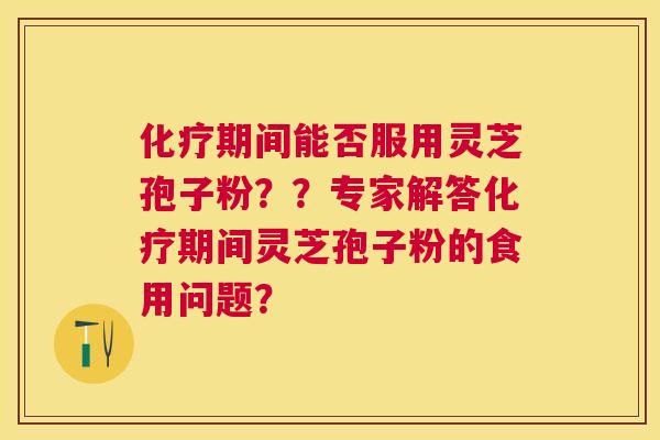 期间能否服用灵芝孢子粉??专家解答期间灵芝孢子粉的食用问题? 期间能否服用灵芝孢子粉??专家解答期间灵芝孢子粉的食用问题?