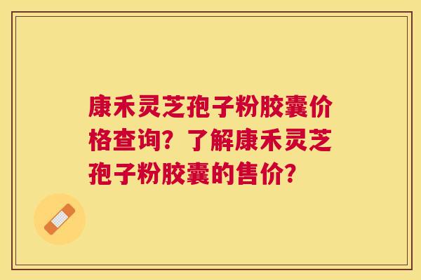 康禾灵芝孢子粉胶囊价格查询?了解康禾灵芝孢子粉胶囊的售价? 康禾灵芝孢子粉胶囊价格查询?了解康禾灵芝孢子粉胶囊的售价?
