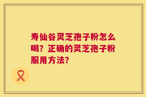 寿仙谷灵芝孢子粉怎么喝?正确的灵芝孢子粉服用方法? 寿仙谷灵芝孢子粉怎么喝?正确的灵芝孢子粉服用方法?