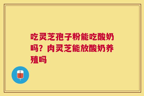 吃灵芝孢子粉能吃酸奶吗?肉灵芝能放酸奶养殖吗 吃灵芝孢子粉能吃酸奶吗?肉灵芝能放酸奶养殖吗