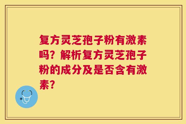 复方灵芝孢子粉有激素吗?解析复方灵芝孢子粉的成分及是否含有激素? 复方灵芝孢子粉有激素吗?解析复方灵芝孢子粉的成分及是否含有激素?