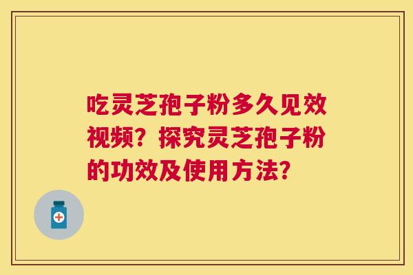 吃灵芝孢子粉多久见效视频?探究灵芝孢子粉的功效及使用方法? 吃灵芝孢子粉多久见效视频?探究灵芝孢子粉的功效及使用方法?