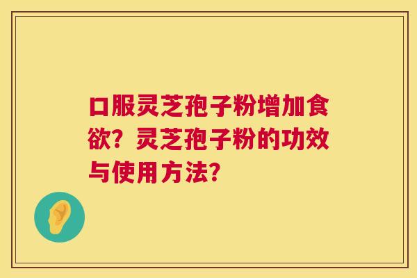 口服灵芝孢子粉增加?灵芝孢子粉的功效与使用方法? 口服灵芝孢子粉增加?灵芝孢子粉的功效与使用方法?