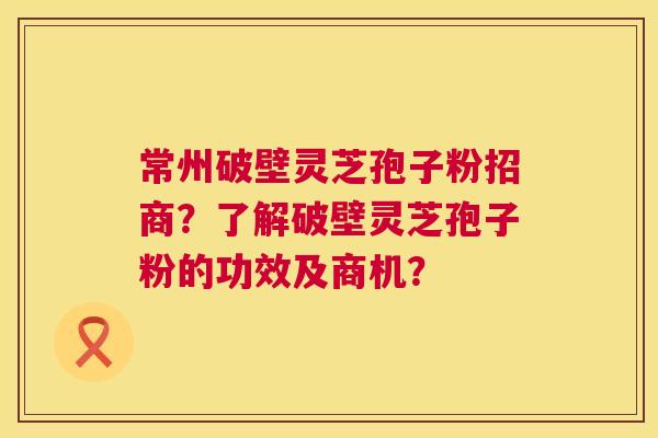 常州破壁灵芝孢子粉招商?了解破壁灵芝孢子粉的功效及商机? 常州破壁灵芝孢子粉招商?了解破壁灵芝孢子粉的功效及商机?