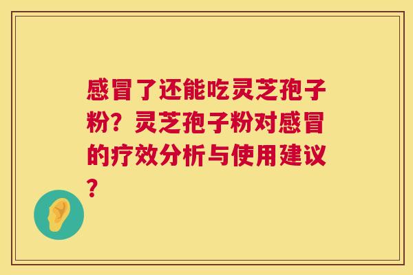 了还能吃灵芝孢子粉?灵芝孢子粉对的疗效分析与使用建议? 了还能吃灵芝孢子粉?灵芝孢子粉对的疗效分析与使用建议?