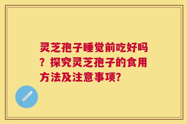 灵芝孢子睡觉前吃好吗?探究灵芝孢子的食用方法及注意事项? 灵芝孢子睡觉前吃好吗?探究灵芝孢子的食用方法及注意事项?