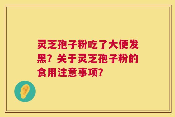 灵芝孢子粉吃了大便发黑?关于灵芝孢子粉的食用注意事项? 灵芝孢子粉吃了大便发黑?关于灵芝孢子粉的食用注意事项?