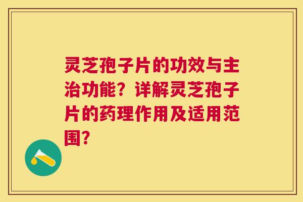 灵芝孢子片的功效与主功能？详解灵芝孢子片的药理作用及适用范围？