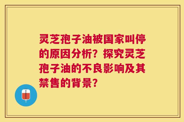 灵芝孢子油被国家叫停的原因分析?探究灵芝孢子油的不良影响及其禁售的背景? 灵芝孢子油被国家叫停的原因分析?探究灵芝孢子油的不良影响及其禁售的背景?