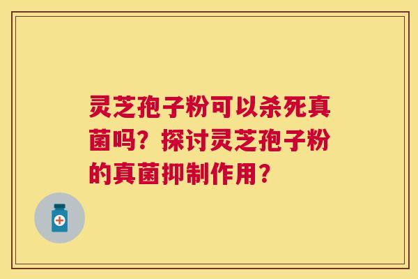灵芝孢子粉可以杀死真菌吗?探讨灵芝孢子粉的真菌抑制作用? 灵芝孢子粉可以杀死真菌吗?探讨灵芝孢子粉的真菌抑制作用?