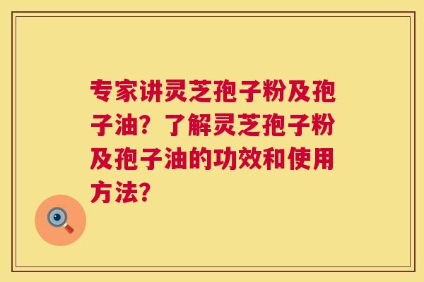 专家讲灵芝孢子粉及孢子油?了解灵芝孢子粉及孢子油的功效和使用方法? 专家讲灵芝孢子粉及孢子油?了解灵芝孢子粉及孢子油的功效和使用方法?