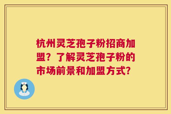 杭州灵芝孢子粉招商加盟?了解灵芝孢子粉的市场前景和加盟方式? 杭州灵芝孢子粉招商加盟?了解灵芝孢子粉的市场前景和加盟方式?