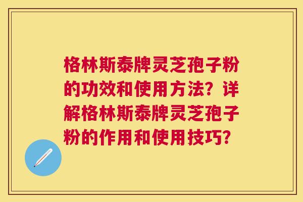 格林斯泰牌灵芝孢子粉的功效和使用方法?详解格林斯泰牌灵芝孢子粉的作用和使用技巧? 格林斯泰牌灵芝孢子粉的功效和使用方法?详解格林斯泰牌灵芝孢子粉的作用和使用技巧?