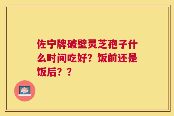 佐宁牌破壁灵芝孢子什么时间吃好?饭前还是饭后?? 佐宁牌破壁灵芝孢子什么时间吃好?饭前还是饭后??